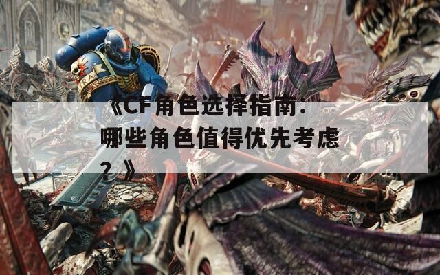 《CF角色选择指南：哪些角色值得优先考虑？》