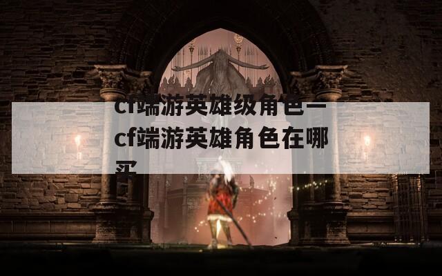 cf端游英雄级角色—cf端游英雄角色在哪买