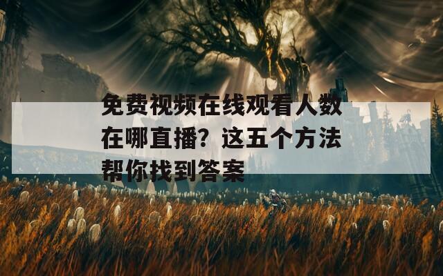 免费视频在线观看人数在哪直播？这五个方法帮你找到答案