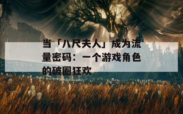 当「八尺夫人」成为流量密码：一个游戏角色的破圈狂欢
