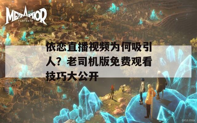 依恋直播视频为何吸引人？老司机版免费观看技巧大公开
