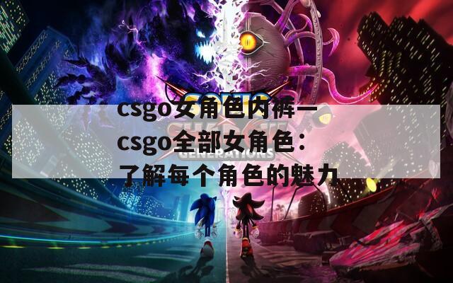 csgo女角色内裤—csgo全部女角色：了解每个角色的魅力