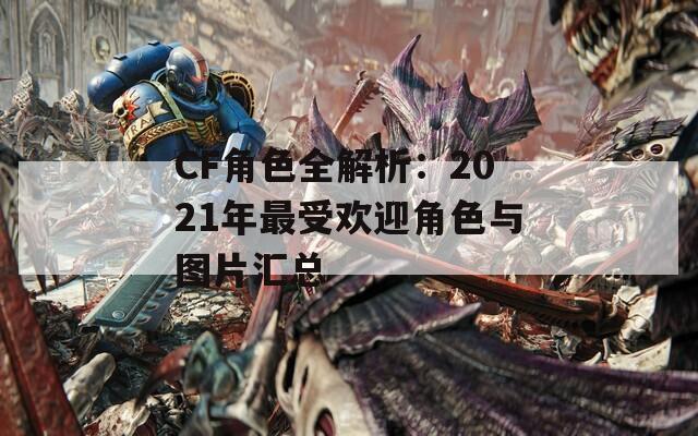 CF角色全解析：2021年最受欢迎角色与图片汇总