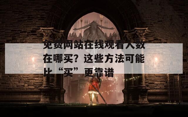 免费网站在线观看人数在哪买？这些方法可能比“买”更靠谱