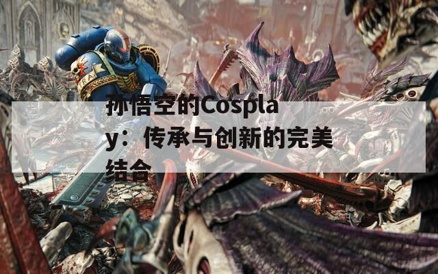 孙悟空的Cosplay：传承与创新的完美结合