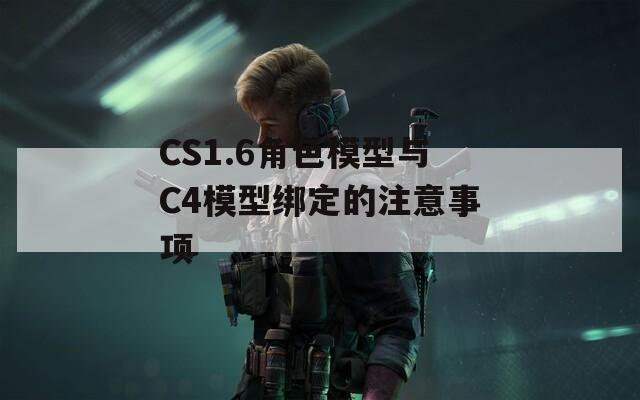 CS1.6角色模型与C4模型绑定的注意事项