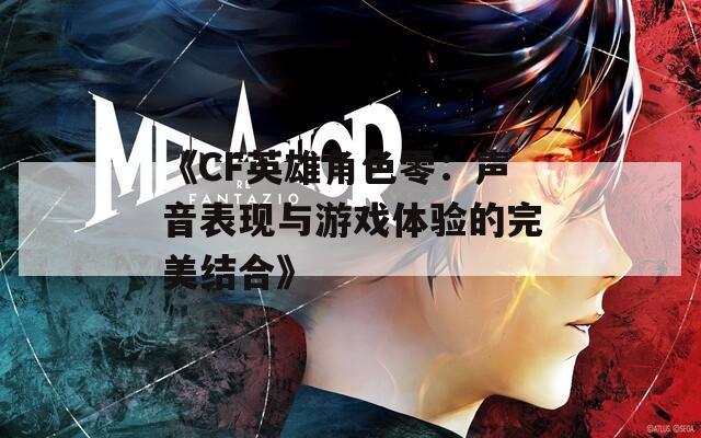 《CF英雄角色零：声音表现与游戏体验的完美结合》
