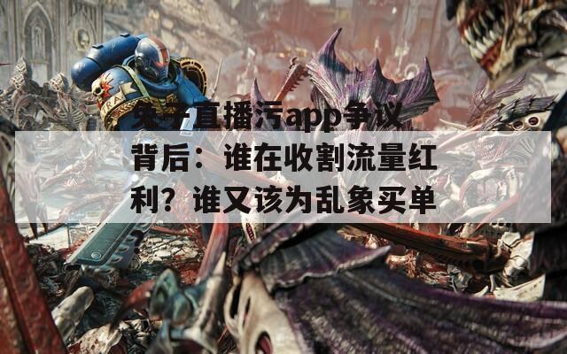 兔子直播污app争议背后：谁在收割流量红利？谁又该为乱象买单？