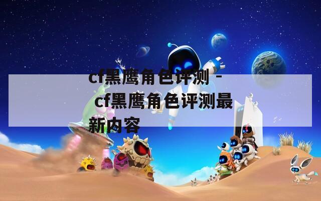 cf黑鹰角色评测 - cf黑鹰角色评测最新内容