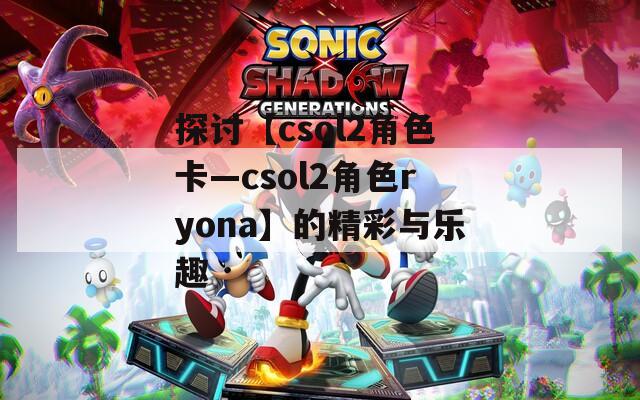 探讨【csol2角色卡—csol2角色ryona】的精彩与乐趣