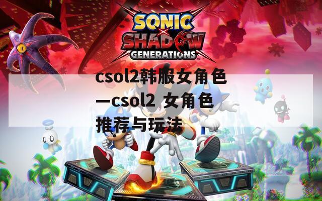 csol2韩服女角色—csol2 女角色推荐与玩法