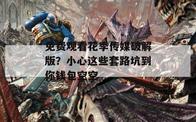 免费观看花季传媒破解版？小心这些套路坑到你钱包空空