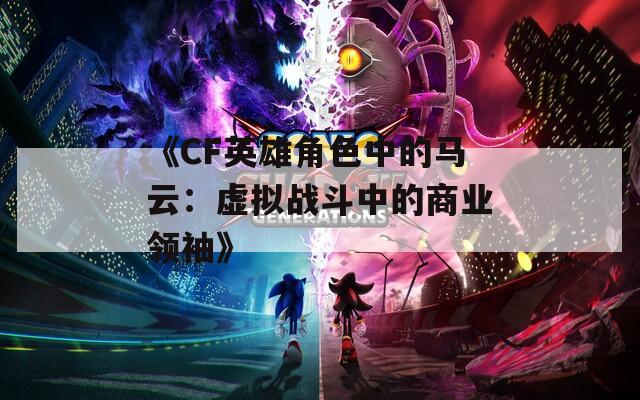 《CF英雄角色中的马云：虚拟战斗中的商业领袖》