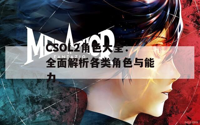 CSOL2角色大全：全面解析各类角色与能力