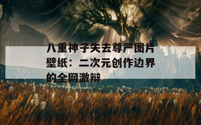 八重神子失去尊严图片壁纸：二次元创作边界的全网激辩