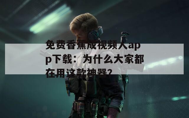 免费香蕉成视频人app下载：为什么大家都在用这款神器？