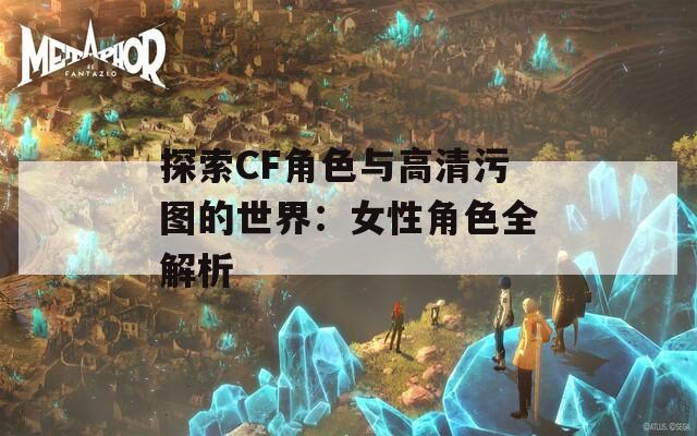探索CF角色与高清污图的世界：女性角色全解析