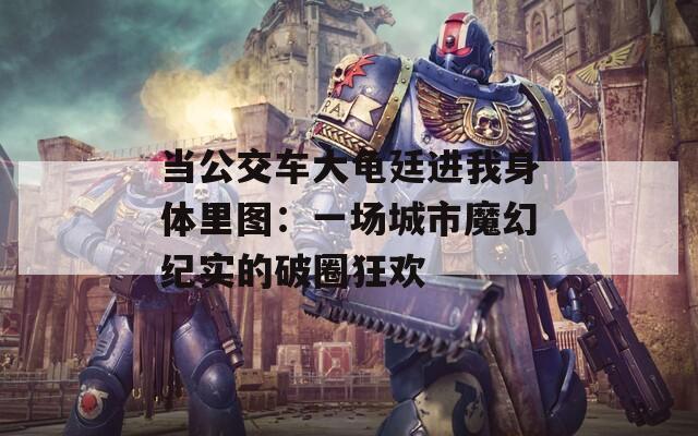 当公交车大龟廷进我身体里图：一场城市魔幻纪实的破圈狂欢