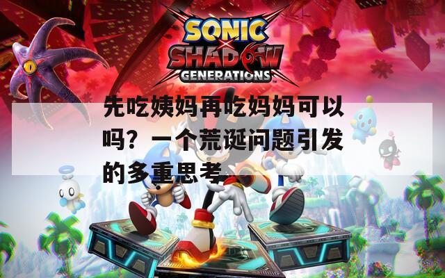 先吃姨妈再吃妈妈可以吗？一个荒诞问题引发的多重思考