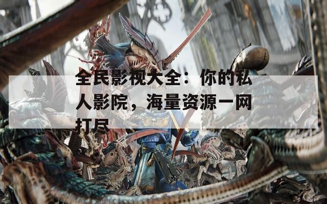 全民影视大全：你的私人影院，海量资源一网打尽