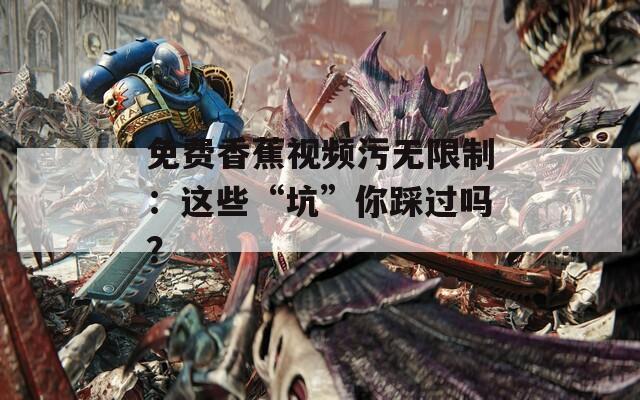 免费香蕉视频污无限制：这些“坑”你踩过吗？