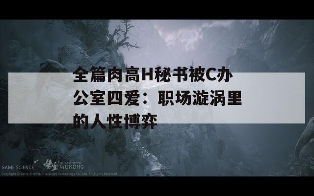 全篇肉高H秘书被C办公室四爱：职场漩涡里的人性博弈