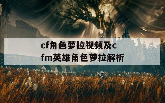 cf角色萝拉视频及cfm英雄角色萝拉解析
