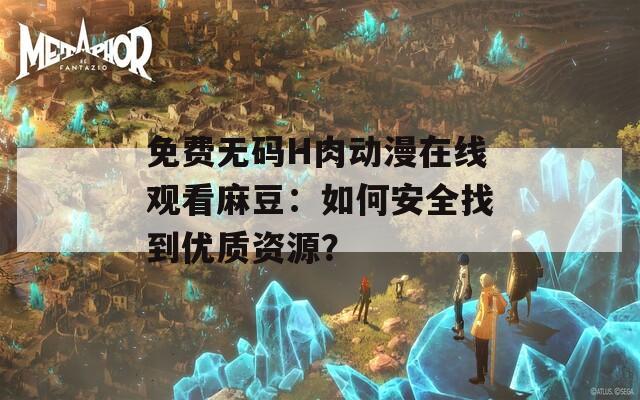 免费无码H肉动漫在线观看麻豆：如何安全找到优质资源？