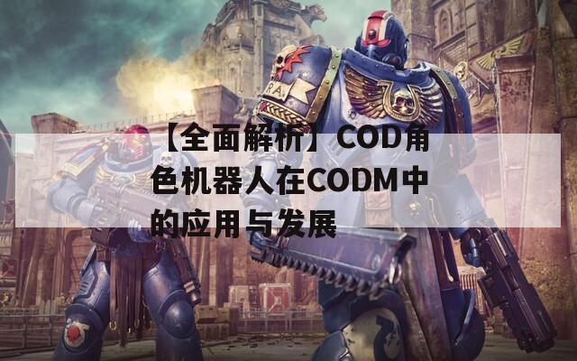 【全面解析】COD角色机器人在CODM中的应用与发展
