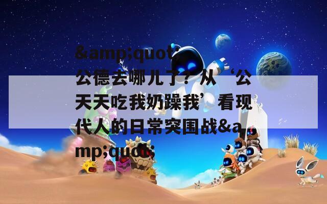 &quot;公德去哪儿了？从‘公天天吃我奶躁我’看现代人的日常突围战&quot;