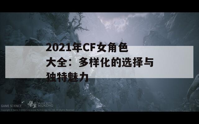 2021年CF女角色大全：多样化的选择与独特魅力