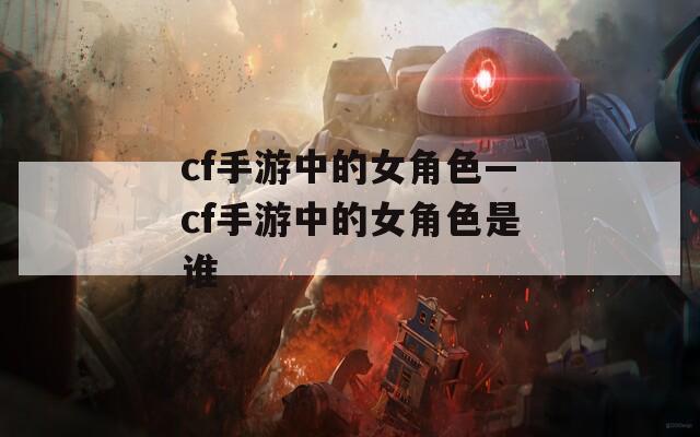 cf手游中的女角色—cf手游中的女角色是谁