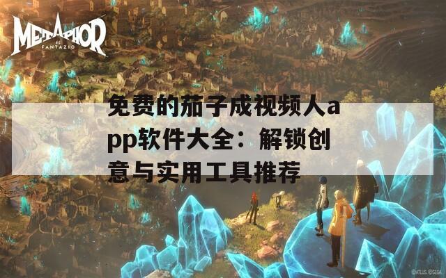 免费的茄子成视频人app软件大全：解锁创意与实用工具推荐