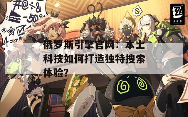 俄罗斯引擎官网：本土科技如何打造独特搜索体验？