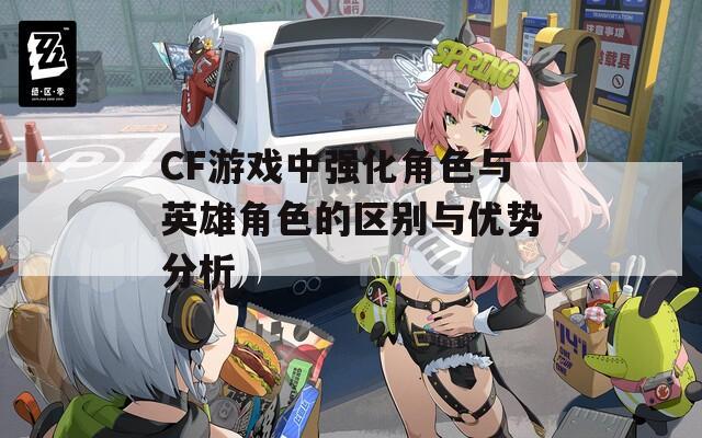 CF游戏中强化角色与英雄角色的区别与优势分析