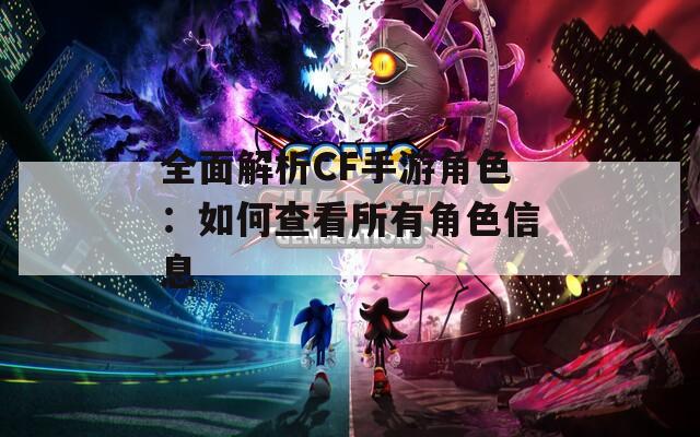 全面解析CF手游角色：如何查看所有角色信息