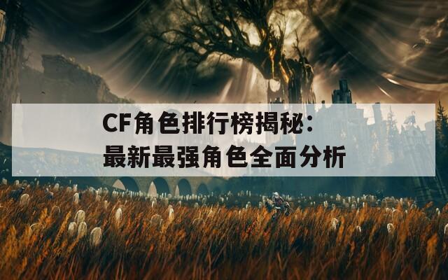 CF角色排行榜揭秘：最新最强角色全面分析