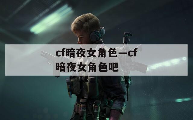 cf暗夜女角色—cf暗夜女角色吧
