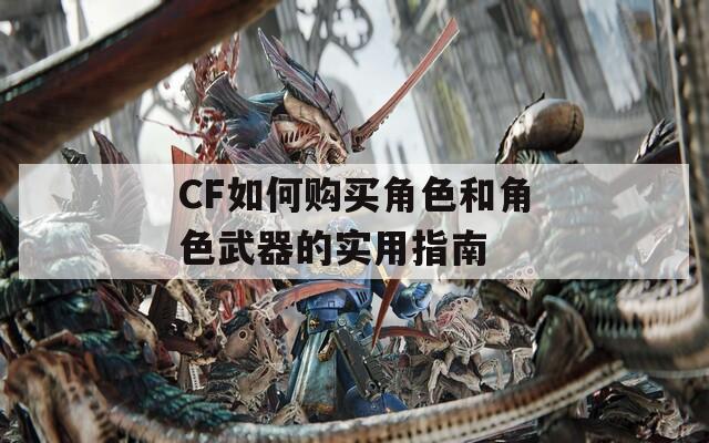 CF如何购买角色和角色武器的实用指南