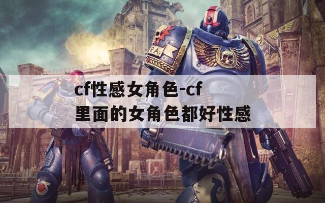 cf性感女角色-cf里面的女角色都好性感