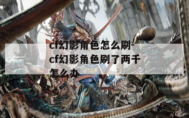 cf幻影角色怎么刷-cf幻影角色刷了两千怎么办