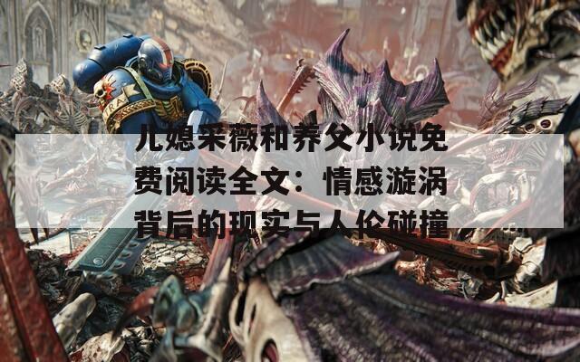 儿媳采薇和养父小说免费阅读全文：情感漩涡背后的现实与人伦碰撞