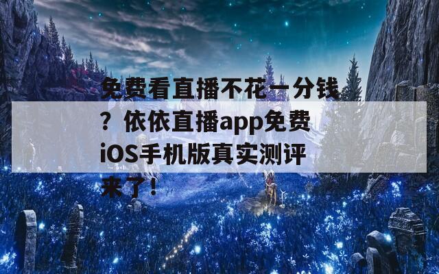 免费看直播不花一分钱？依依直播app免费iOS手机版真实测评来了！