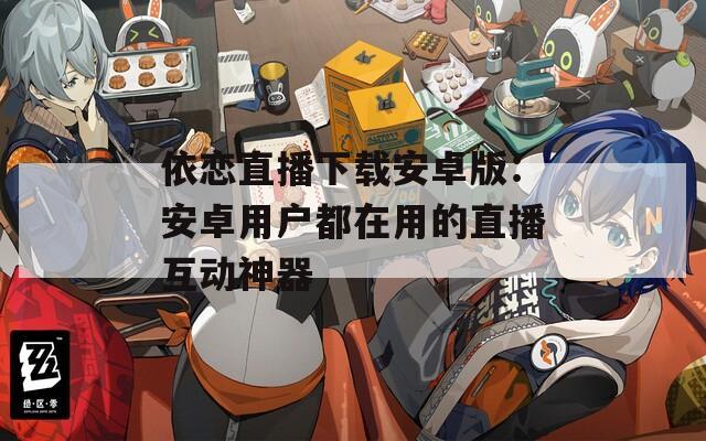 依恋直播下载安卓版：安卓用户都在用的直播互动神器