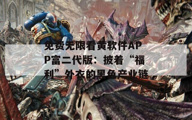 免费无限看黄软件APP富二代版：披着“福利”外衣的黑色产业链