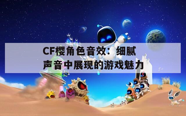 CF樱角色音效：细腻声音中展现的游戏魅力