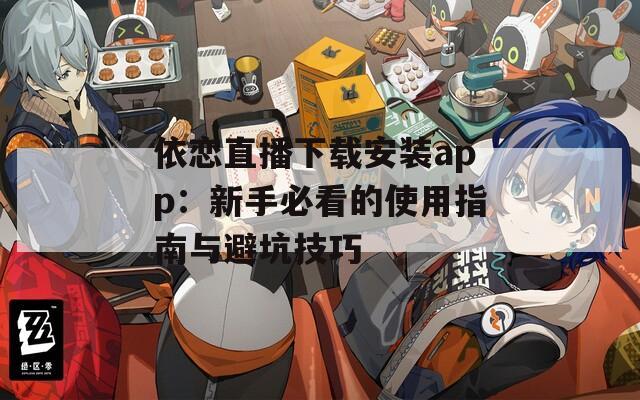 依恋直播下载安装app：新手必看的使用指南与避坑技巧