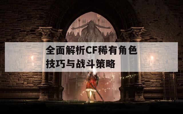 全面解析CF稀有角色技巧与战斗策略