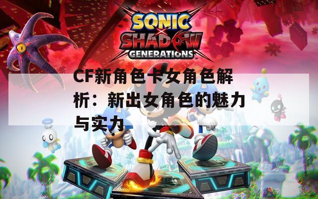 CF新角色卡女角色解析：新出女角色的魅力与实力