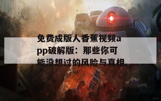免费成版人香蕉视频app破解版：那些你可能没想过的风险与真相